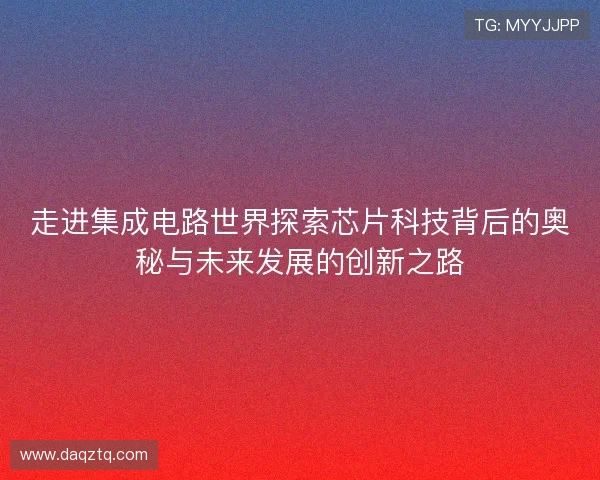 走进集成电路世界探索芯片科技背后的奥秘与未来发展的创新之路